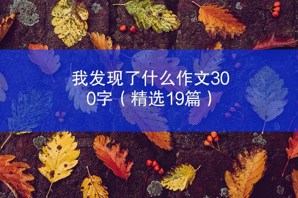 我发现了什么作文300字（精选19篇）