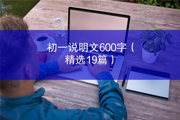 初一说明文600字（精选19篇）