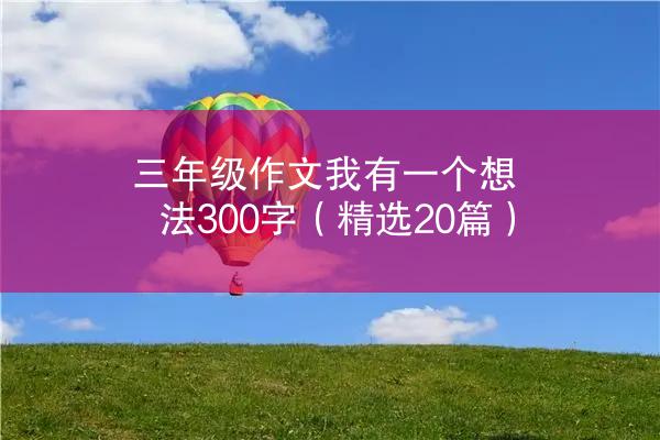 三年级作文我有一个想法300字（精选20篇）