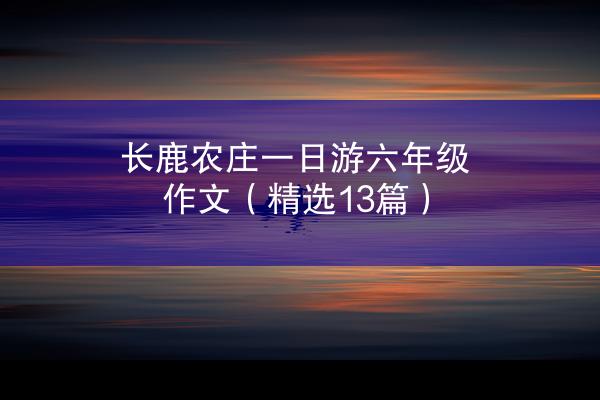 长鹿农庄一日游六年级作文（精选13篇）