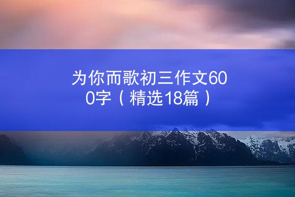 为你而歌初三作文600字（精选18篇）