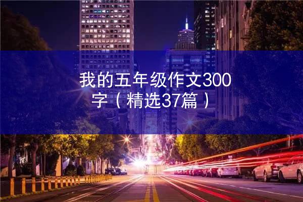 我的五年级作文300字（精选37篇）