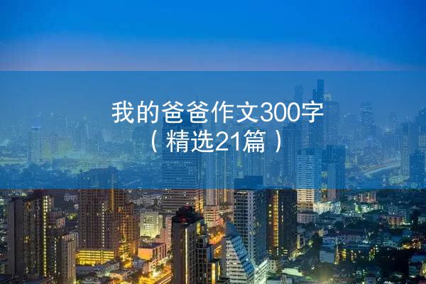 我的爸爸作文300字（精选21篇）