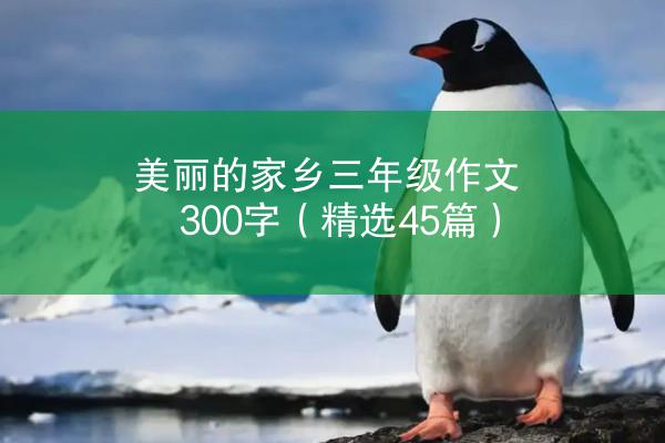 美丽的家乡三年级作文300字（精选45篇）