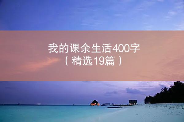 我的课余生活400字（精选19篇）