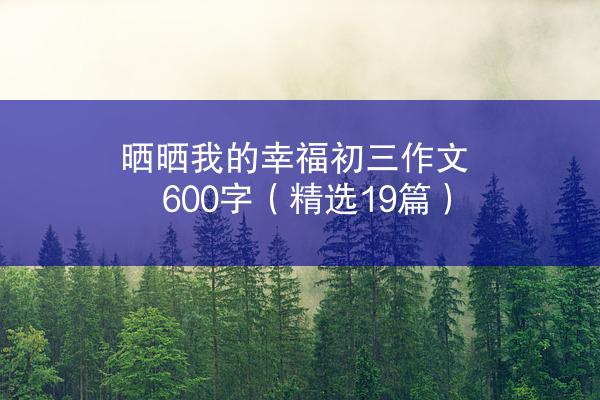 晒晒我的幸福初三作文600字（精选19篇）