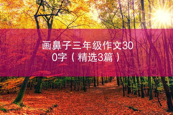 画鼻子三年级作文300字（精选3篇）