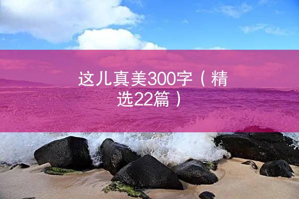 这儿真美300字（精选22篇）