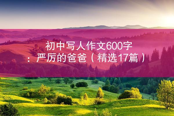 初中写人作文600字：严厉的爸爸（精选17篇）