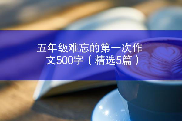 五年级难忘的第一次作文500字（精选5篇）