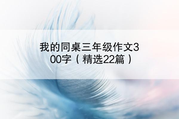 我的同桌三年级作文300字（精选22篇）