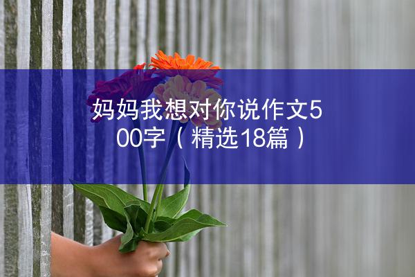 妈妈我想对你说作文500字（精选18篇）