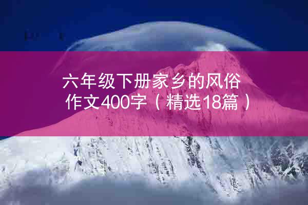 六年级下册家乡的风俗作文400字（精选18篇）