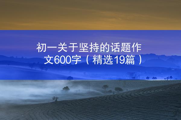 初一关于坚持的话题作文600字（精选19篇）