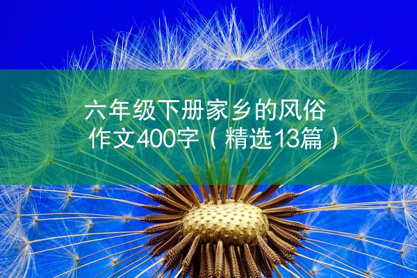 六年级下册家乡的风俗作文400字（精选13篇）